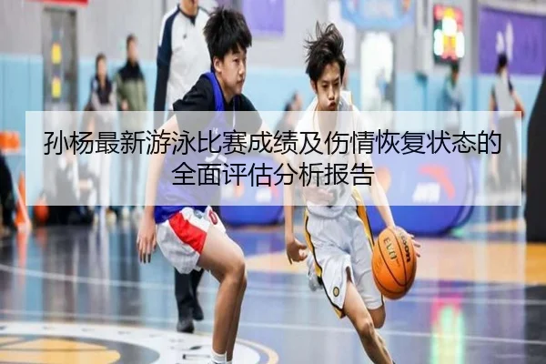 孙杨最新游泳比赛成绩及伤情恢复状态的全面评估分析报告（LEYU SPORTS）